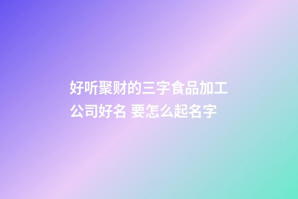 好听聚财的三字食品加工公司好名 要怎么起名字-第1张-公司起名-玄机派